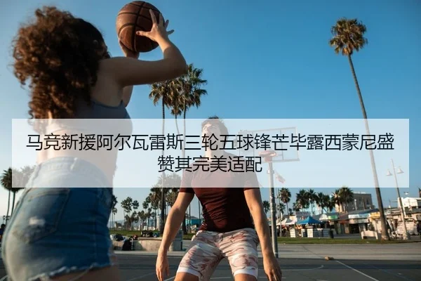 马竞新援阿尔瓦雷斯三轮五球锋芒毕露西蒙尼盛赞其完美适配